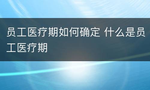 员工医疗期如何确定 什么是员工医疗期