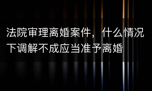 法院审理离婚案件，什么情况下调解不成应当准予离婚
