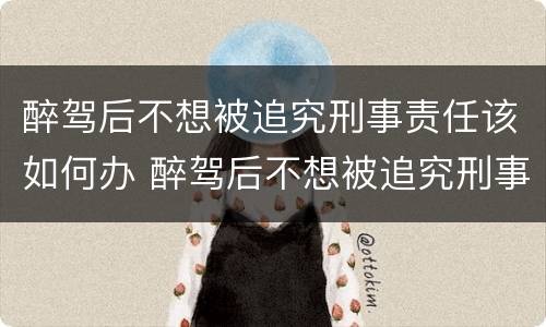 醉驾后不想被追究刑事责任该如何办 醉驾后不想被追究刑事责任该如何办呢