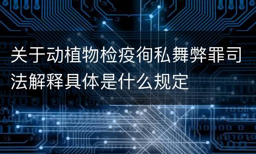 关于动植物检疫徇私舞弊罪司法解释具体是什么规定