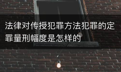法律对传授犯罪方法犯罪的定罪量刑幅度是怎样的