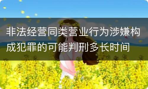 非法经营同类营业行为涉嫌构成犯罪的可能判刑多长时间