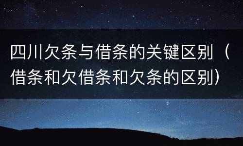 四川欠条与借条的关键区别（借条和欠借条和欠条的区别）