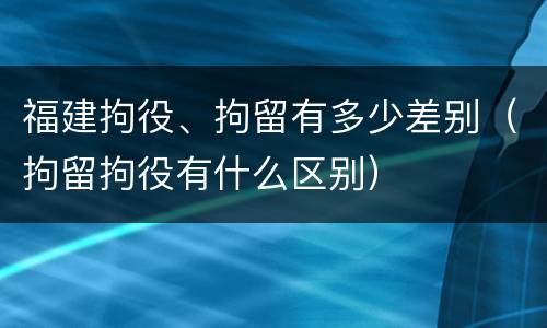 福建拘役、拘留有多少差别（拘留拘役有什么区别）