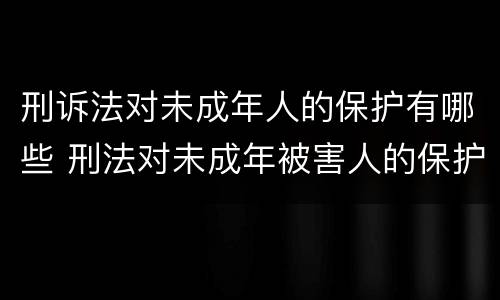 刑诉法对未成年人的保护有哪些 刑法对未成年被害人的保护