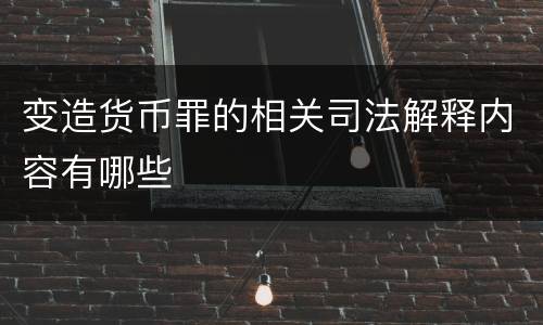 变造货币罪的相关司法解释内容有哪些