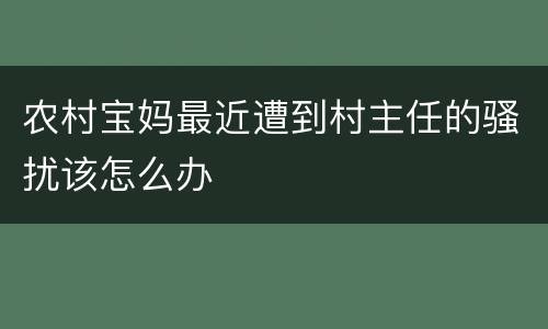 农村宝妈最近遭到村主任的骚扰该怎么办