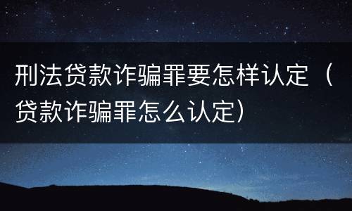 刑法贷款诈骗罪要怎样认定（贷款诈骗罪怎么认定）
