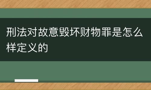刑法对故意毁坏财物罪是怎么样定义的