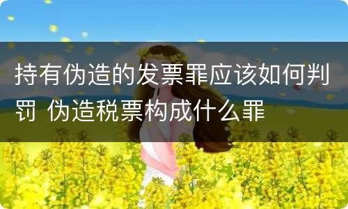 持有伪造的发票罪应该如何判罚 伪造税票构成什么罪