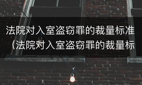 法院对入室盗窃罪的裁量标准（法院对入室盗窃罪的裁量标准是）
