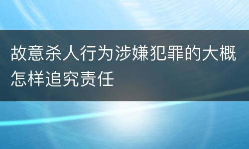 故意杀人行为涉嫌犯罪的大概怎样追究责任