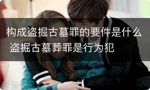 构成盗掘古墓罪的要件是什么 盗掘古墓葬罪是行为犯