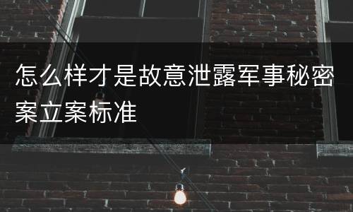 怎么样才是故意泄露军事秘密案立案标准