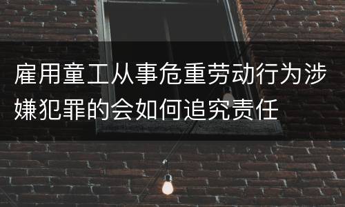 雇用童工从事危重劳动行为涉嫌犯罪的会如何追究责任