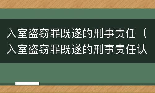 入室盗窃罪既遂的刑事责任（入室盗窃罪既遂的刑事责任认定）