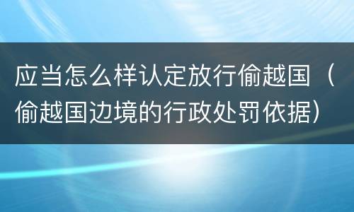 应当怎么样认定放行偷越国（偷越国边境的行政处罚依据）