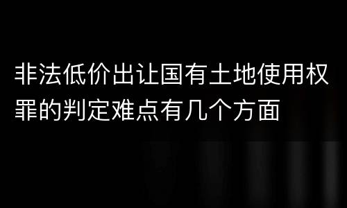 非法低价出让国有土地使用权罪的判定难点有几个方面