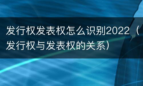发行权发表权怎么识别2022（发行权与发表权的关系）