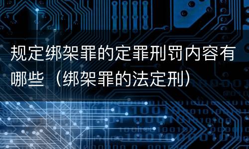 规定绑架罪的定罪刑罚内容有哪些（绑架罪的法定刑）