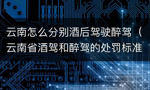 云南怎么分别酒后驾驶醉驾（云南省酒驾和醉驾的处罚标准）