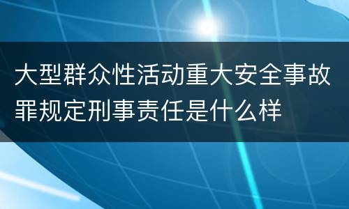 大型群众性活动重大安全事故罪规定刑事责任是什么样