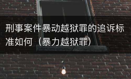 刑事案件暴动越狱罪的追诉标准如何（暴力越狱罪）