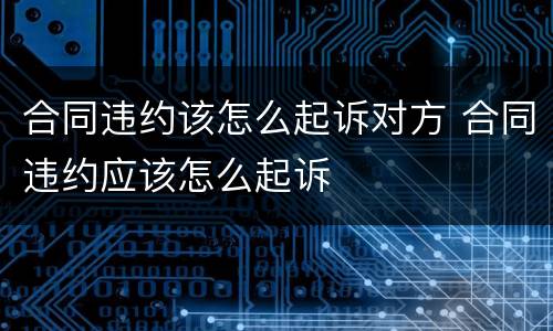 合同违约该怎么起诉对方 合同违约应该怎么起诉