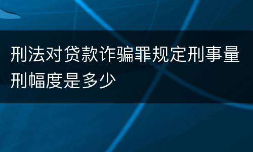 刑法对贷款诈骗罪规定刑事量刑幅度是多少