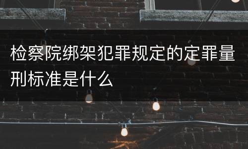 检察院绑架犯罪规定的定罪量刑标准是什么