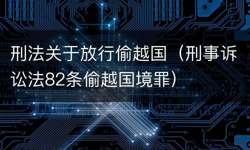 刑法关于放行偷越国（刑事诉讼法82条偷越国境罪）