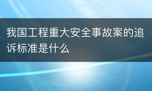我国工程重大安全事故案的追诉标准是什么