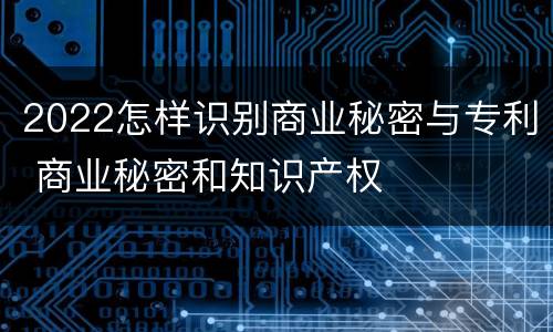2022怎样识别商业秘密与专利 商业秘密和知识产权