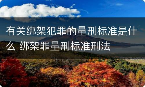 有关绑架犯罪的量刑标准是什么 绑架罪量刑标准刑法