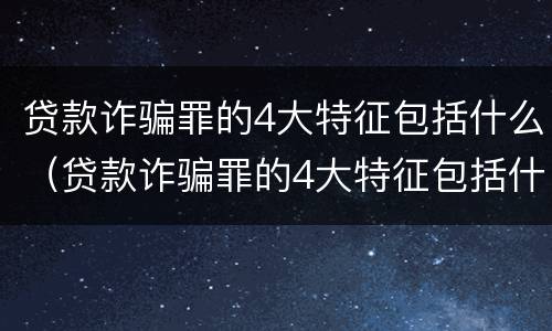 贷款诈骗罪的4大特征包括什么（贷款诈骗罪的4大特征包括什么内容）