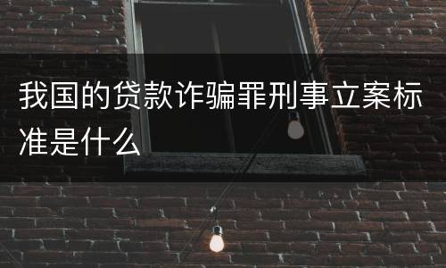 我国的贷款诈骗罪刑事立案标准是什么