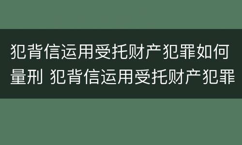 犯背信运用受托财产犯罪如何量刑 犯背信运用受托财产犯罪如何量刑