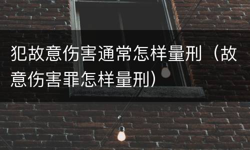 犯故意伤害通常怎样量刑（故意伤害罪怎样量刑）