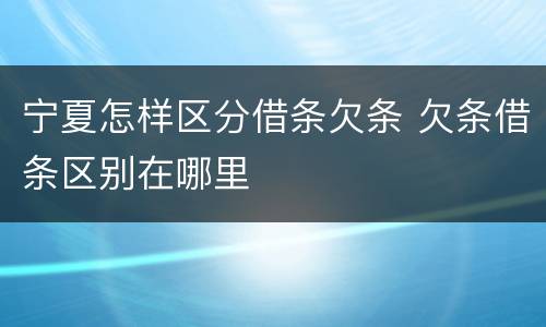 宁夏怎样区分借条欠条 欠条借条区别在哪里