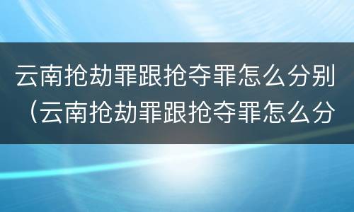 云南抢劫罪跟抢夺罪怎么分别（云南抢劫罪跟抢夺罪怎么分别的）