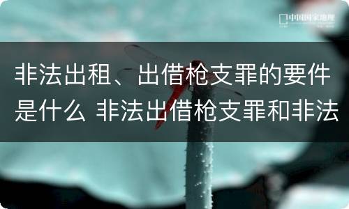 非法出租、出借枪支罪的要件是什么 非法出借枪支罪和非法出租枪支罪