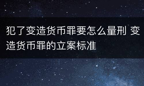 犯了变造货币罪要怎么量刑 变造货币罪的立案标准