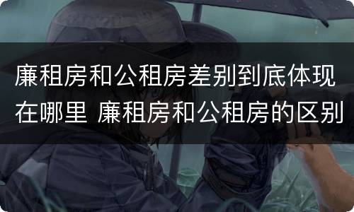 廉租房和公租房差别到底体现在哪里 廉租房和公租房的区别到底是什么