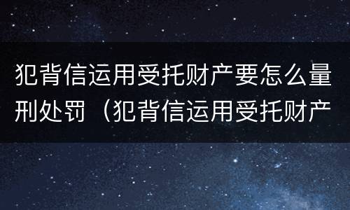 犯背信运用受托财产要怎么量刑处罚（犯背信运用受托财产要怎么量刑处罚）