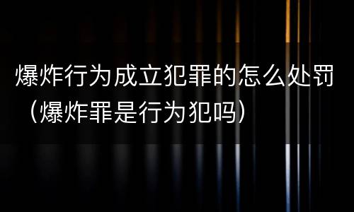 爆炸行为成立犯罪的怎么处罚（爆炸罪是行为犯吗）