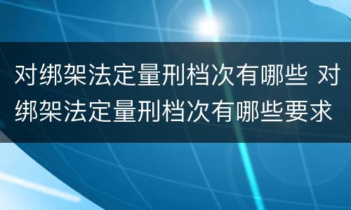 对绑架法定量刑档次有哪些 对绑架法定量刑档次有哪些要求