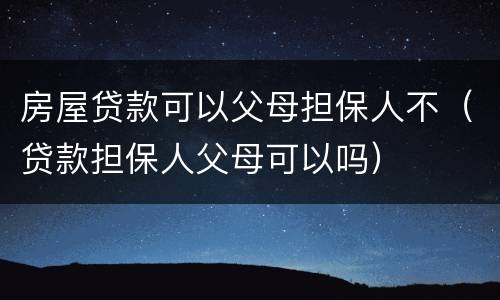 房屋贷款可以父母担保人不（贷款担保人父母可以吗）