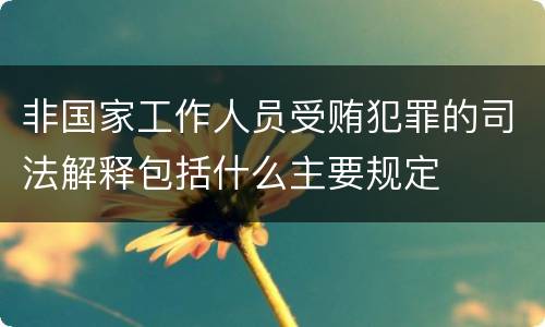 非国家工作人员受贿犯罪的司法解释包括什么主要规定