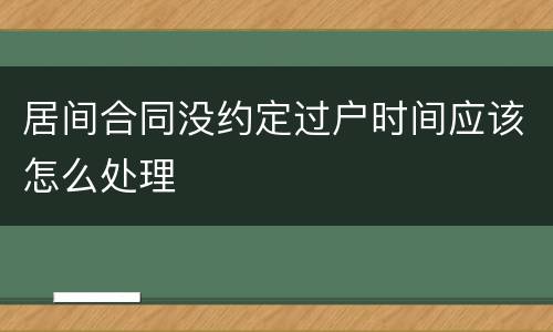 居间合同没约定过户时间应该怎么处理