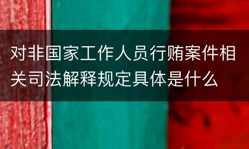 对非国家工作人员行贿案件相关司法解释规定具体是什么